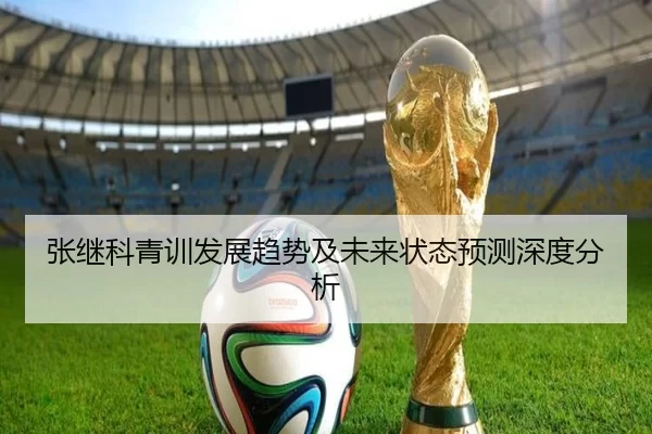 张继科青训发展趋势及未来状态预测深度分析